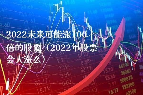 2022未来可能涨100倍的股票（2022年股票会大涨么） (https://www.njaxzs.com/) 期货直播间 第1张