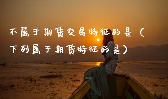 不属于期货交易特征的是（下列属于期货特征的是） (https://www.njaxzs.com/) 期货直播间 第1张