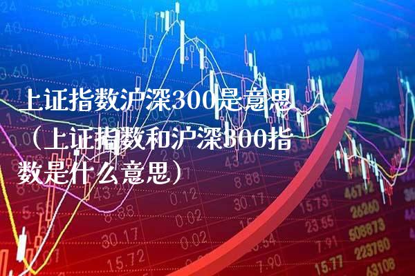上证指数沪深300是意思（上证指数和沪深300指数是什么意思） (https://www.njaxzs.com/) 期货行情 第1张