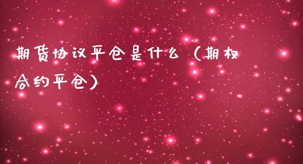 期货协议平仓是什么（期权合约平仓） (https://www.njaxzs.com/) 期货直播间 第1张