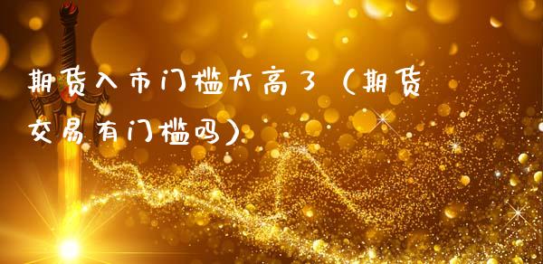 期货入市门槛太高了(期货交易有门槛吗) 期货直播间 第1张-爱新财经 期货入市门槛太高了(期货交易有门槛吗) (https://www.njaxzs.com/) 期货直播间 第1张