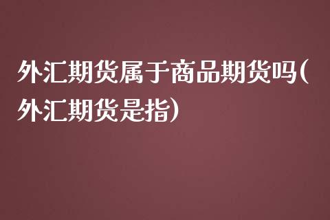 外汇期货属于商品期货吗(外汇期货是指) (https://www.njaxzs.com/) 期货行情 第1张