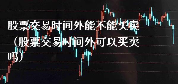 股票交易时间外能不能买卖（股票交易时间外可以买卖吗） (https://www.njaxzs.com/) 期货直播间 第1张