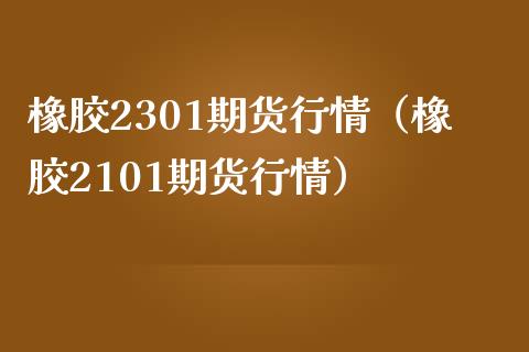 橡胶2301期货行情（橡胶2101期货行情） (https://www.njaxzs.com/) 内盘期货 第1张