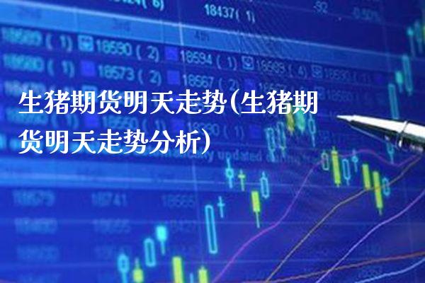 生猪期货明天走势(生猪期货明天走势分析) 期货直播间 第1张-爱新财经 生猪期货明天走势(生猪期货明天走势分析) (https://www.njaxzs.com/) 期货直播间 第1张