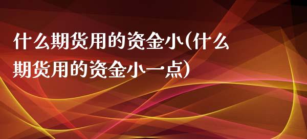 什么期货用的资金小(什么期货用的资金小一点) (https://www.njaxzs.com/) 期货直播间 第1张