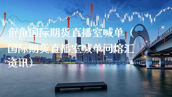 鱼鱼国际期货直播室喊单（国际期货直播室喊单问熔汇资讯） (https://www.njaxzs.com/) 期货直播间 第1张