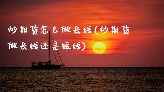 炒期货怎么做长线(炒期货做长线还是短线) (https://www.njaxzs.com/) 期货直播间 第1张