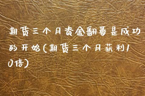 期货三个月资金翻番是成功的开始(期货三个月获利10倍) (https://www.njaxzs.com/) 期货开户 第1张