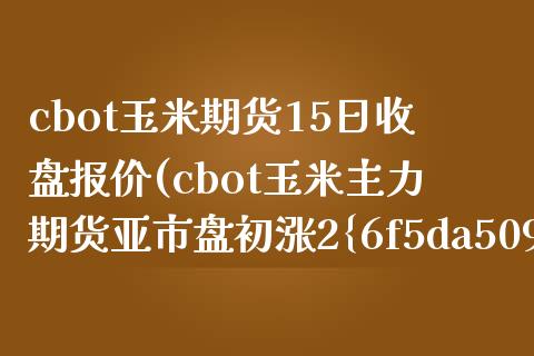 cbot玉米期货15日收盘报价(cbot玉米主力期货亚市盘初涨2%) (https://www.njaxzs.com/) 期货直播间 第1张