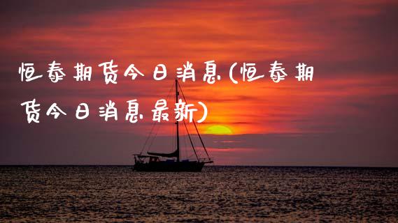 恒泰期货今日消息(恒泰期货今日消息最新) (https://www.njaxzs.com/) 内盘期货 第1张