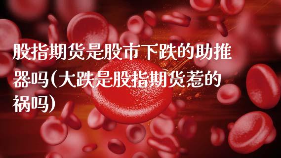 股指期货是股市下跌的助推器吗(大跌是股指期货惹的祸吗) (https://www.njaxzs.com/) 黄金期货 第1张