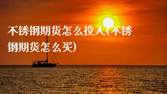 不锈钢期货怎么投入(不锈钢期货怎么买) (https://www.njaxzs.com/) 期货直播间 第1张