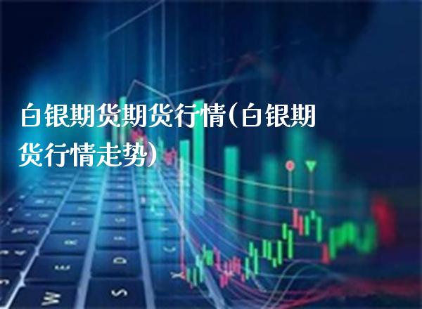 白银期货期货行情(白银期货行情走势) (https://www.njaxzs.com/) 内盘期货 第1张