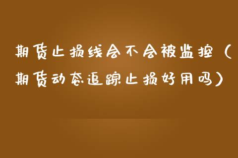 期货止损线会不会被监控（期货动态追踪止损好用吗） (https://www.njaxzs.com/) 期货直播间 第1张