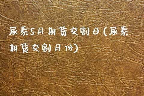 尿素5月期货交割日(尿素期货交割月份) (https://www.njaxzs.com/) 期货直播间 第1张