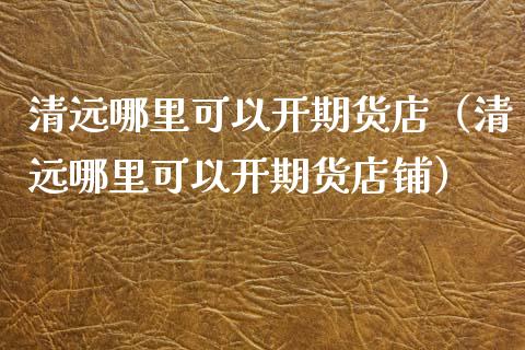 清远哪里可以开期货店（清远哪里可以开期货店铺） (https://www.njaxzs.com/) 期货直播间 第1张