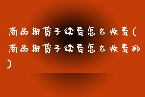 商品期货手续费怎么收费(商品期货手续费怎么收费的) (https://www.njaxzs.com/) 原油期货 第1张