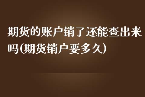 期货的账户销了还能查出来吗(期货销户要多久) (https://www.njaxzs.com/) 期货投资 第1张