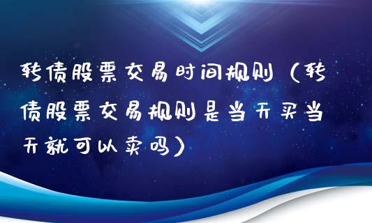 转债股票交易时间规则（转债股票交易规则是当天买当天就可以卖吗） (https://www.njaxzs.com/) 期货行情 第1张