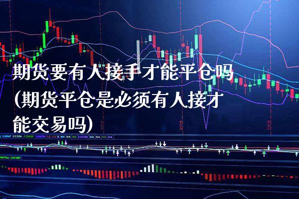 期货要有人接手才能平仓吗(期货平仓是必须有人接才能交易吗) (https://www.njaxzs.com/) 内盘期货 第1张