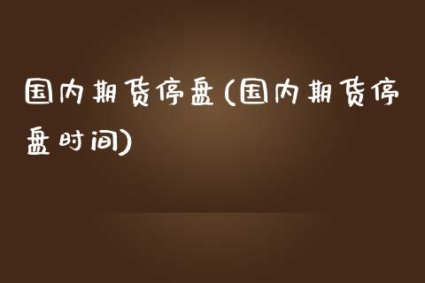 国内期货停盘(国内期货停盘时间) (https://www.njaxzs.com/) 期货开户 第1张