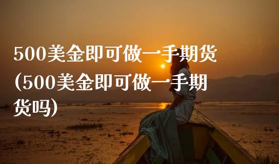 500美金即可做一手期货(500美金即可做一手期货吗) (https://www.njaxzs.com/) 期货直播间 第1张