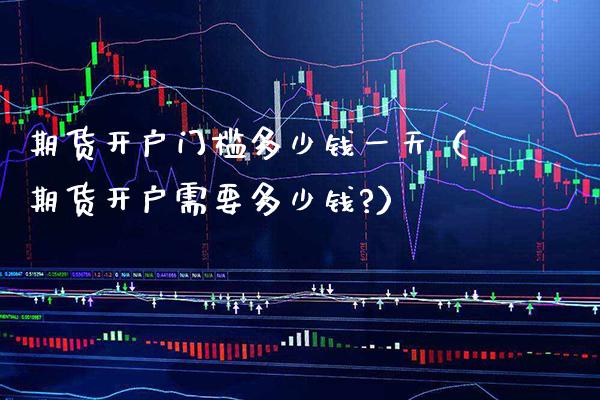 期货开户门槛多少钱一天（期货开户需要多少钱?） (https://www.njaxzs.com/) 期货开户 第1张