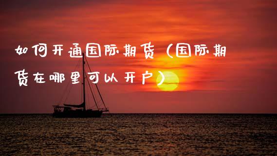 如何开通国际期货（国际期货在哪里可以开户） (https://www.njaxzs.com/) 期货直播间 第1张