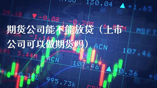 期货公司能不能放贷（上市公司可以做期货吗） (https://www.njaxzs.com/) 期货直播间 第1张