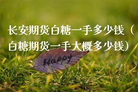 长安期货白糖一手多少钱（白糖期货一手大概多少钱） (https://www.njaxzs.com/) 期货行情 第1张