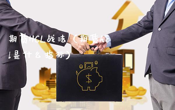 期货HCL战法（期货hcl是什么指标） (https://www.njaxzs.com/) 期货直播间 第1张