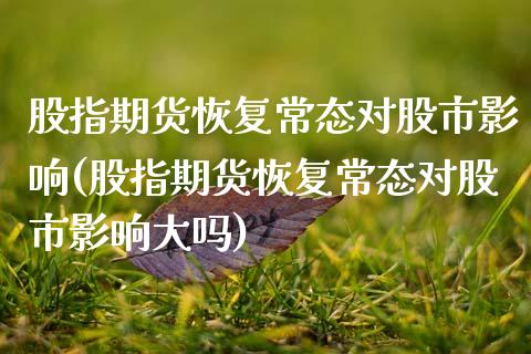 股指期货恢复常态对股市影响(股指期货恢复常态对股市影响大吗) 黄金期货 第1张-爱新财经 股指期货恢复常态对股市影响(股指期货恢复常态对股市影响大吗) (https://www.njaxzs.com/) 黄金期货 第1张