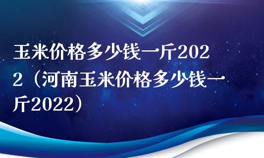 玉米多少钱一斤2022（河南玉米多少钱一斤2022） (https://www.njaxzs.com/) 期货直播间 第1张