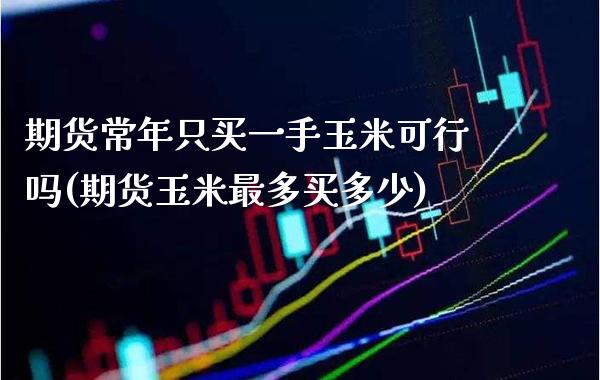 期货常年只买一手玉米可行吗(期货玉米最多买多少) (https://www.njaxzs.com/) 内盘期货 第1张