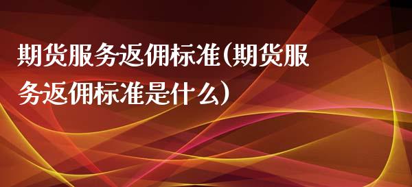 期货服务返佣标准(期货服务返佣标准是什么) (https://www.njaxzs.com/) 期货直播间 第1张