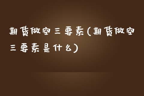 期货做空三要素(期货做空三要素是什么) (https://www.njaxzs.com/) 期货行情 第1张