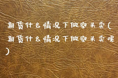 期货什么情况下做空头卖(期货什么情况下做空头卖呢) (https://www.njaxzs.com/) 原油期货 第1张