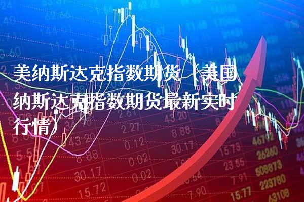 美纳斯达克指数期货（美国纳斯达克指数期货最新实时行情） (https://www.njaxzs.com/) 期货直播间 第1张