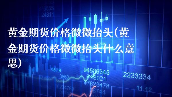 黄金期货价格微微抬头(黄金期货价格微微抬头什么意思) (https://www.njaxzs.com/) 黄金期货 第1张