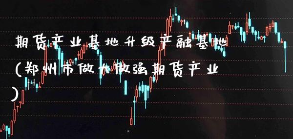 期货产业基地升级产融基地(郑州市做大做强期货产业) (https://www.njaxzs.com/) 期货行情 第1张