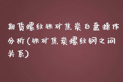 期货螺纹铁矿焦炭白盘操作分析(铁矿焦炭螺纹钢之间关系) (https://www.njaxzs.com/) 原油期货 第1张