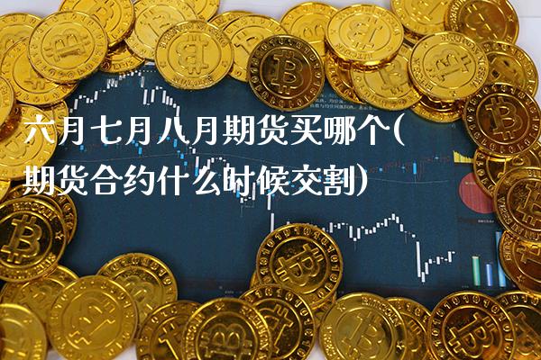六月七月八月期货买哪个(期货合约什么时候交割) (https://www.njaxzs.com/) 期货投资 第1张