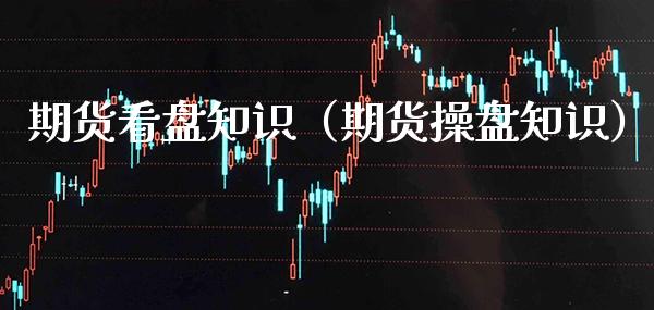 期货看盘知识（期货操盘知识） (https://www.njaxzs.com/) 期货直播间 第1张