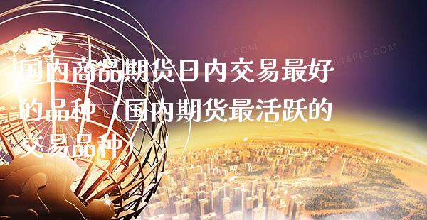 国内商品期货日内交易最好的品种（国内期货最活跃的交易品种） (https://www.njaxzs.com/) 内盘期货 第1张
