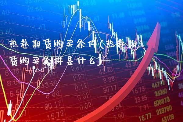 热卷期货购买条件(热卷期货购买条件是什么) (https://www.njaxzs.com/) 期货行情 第1张