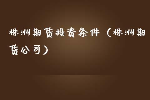 株洲期货投资条件（株洲期货公司） (https://www.njaxzs.com/) 期货行情 第1张