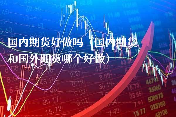 国内期货好做吗（国内期货和国外期货哪个好做） (https://www.njaxzs.com/) 期货行情 第1张