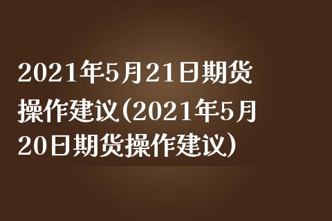 2021年5月21日期货操作建议(2021年5月20日期货操作建议) (https://www.njaxzs.com/) 期货直播间 第1张