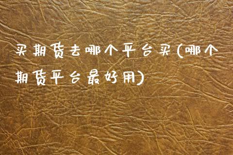 买期货去哪个平台买(哪个期货平台最好用) (https://www.njaxzs.com/) 期货直播间 第1张